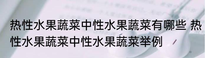 热性水果蔬菜中性水果蔬菜有哪些 热性水果蔬菜中性水果蔬菜举例