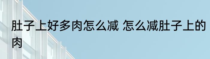 肚子上好多肉怎么减 怎么减肚子上的肉