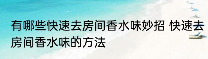有哪些快速去房间香水味妙招 快速去房间香水味的方法