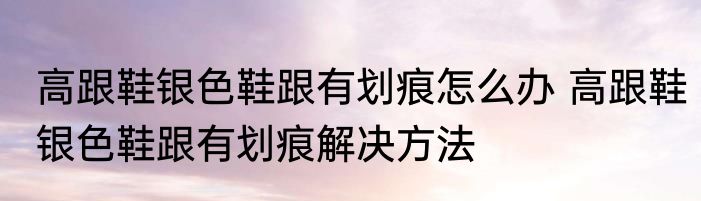 高跟鞋银色鞋跟有划痕怎么办 高跟鞋银色鞋跟有划痕解决方法
