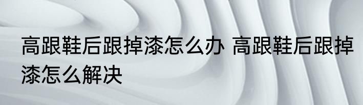 高跟鞋后跟掉漆怎么办 高跟鞋后跟掉漆怎么解决