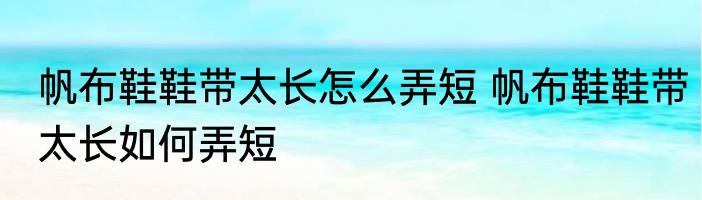 帆布鞋鞋带太长怎么弄短 帆布鞋鞋带太长如何弄短