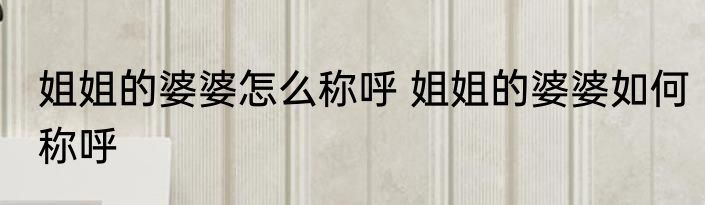 姐姐的婆婆怎么称呼 姐姐的婆婆如何称呼