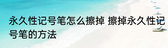永久性记号笔怎么擦掉 擦掉永久性记号笔的方法