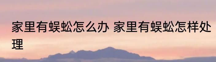 家里有蜈蚣怎么办 家里有蜈蚣怎样处理