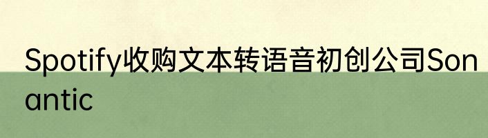 Spotify收购文本转语音初创公司Sonantic