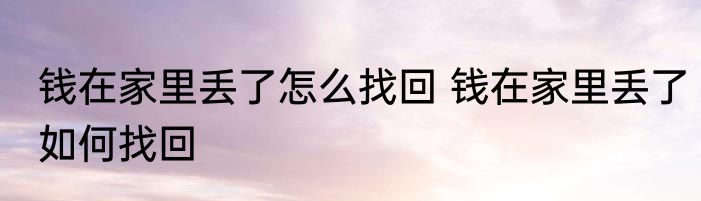 钱在家里丢了怎么找回 钱在家里丢了如何找回