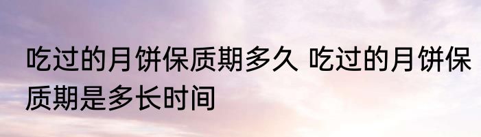 吃过的月饼保质期多久 吃过的月饼保质期是多长时间