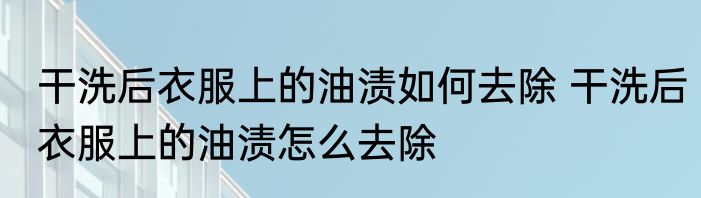 干洗后衣服上的油渍如何去除 干洗后衣服上的油渍怎么去除