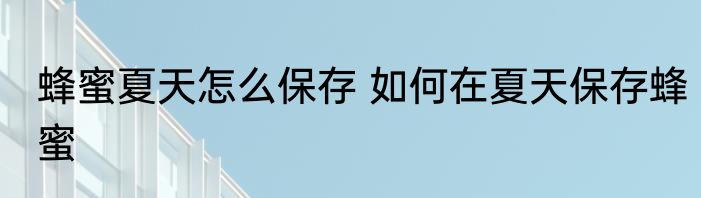 蜂蜜夏天怎么保存 如何在夏天保存蜂蜜