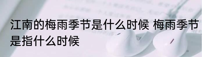 江南的梅雨季节是什么时候 梅雨季节是指什么时候