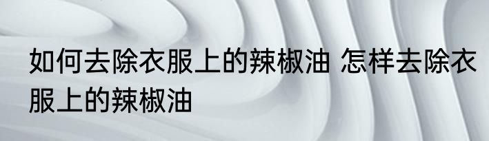 如何去除衣服上的辣椒油 怎样去除衣服上的辣椒油
