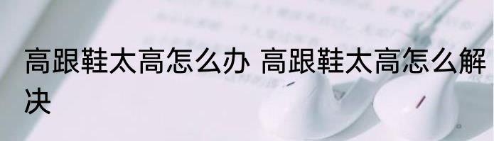 高跟鞋太高怎么办 高跟鞋太高怎么解决