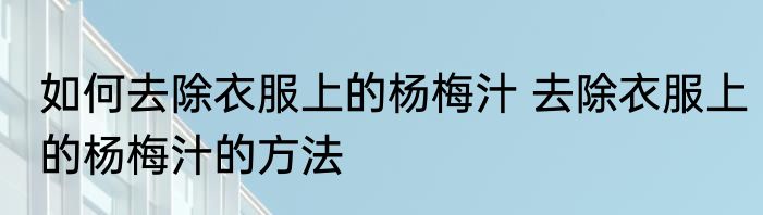 如何去除衣服上的杨梅汁 去除衣服上的杨梅汁的方法
