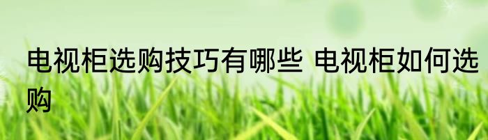 电视柜选购技巧有哪些 电视柜如何选购