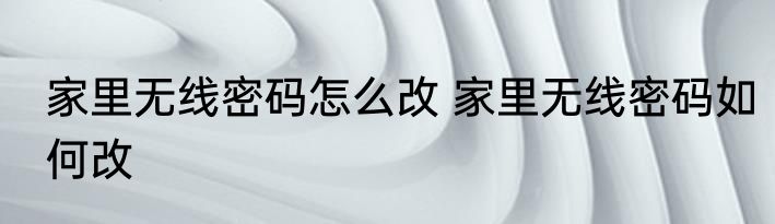 家里无线密码怎么改 家里无线密码如何改