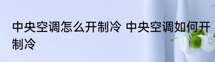 中央空调怎么开制冷 中央空调如何开制冷