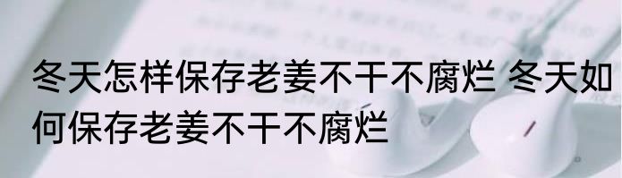 冬天怎样保存老姜不干不腐烂 冬天如何保存老姜不干不腐烂