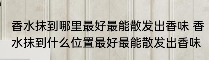 香水抹到哪里最好最能散发出香味 香水抹到什么位置最好最能散发出香味