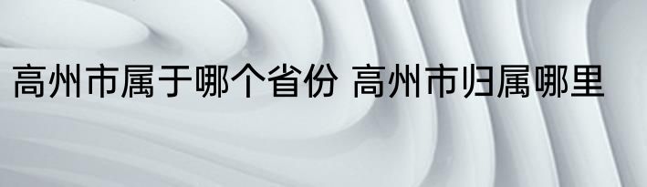 高州市属于哪个省份 高州市归属哪里