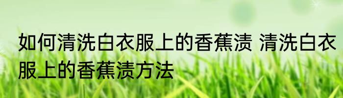 如何清洗白衣服上的香蕉渍 清洗白衣服上的香蕉渍方法