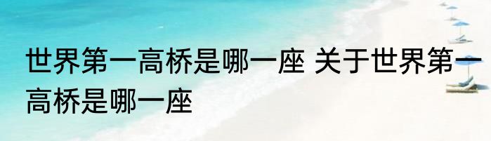 世界第一高桥是哪一座 关于世界第一高桥是哪一座