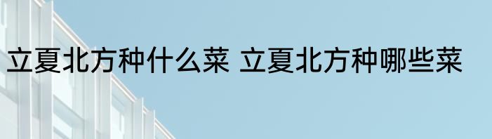 立夏北方种什么菜 立夏北方种哪些菜