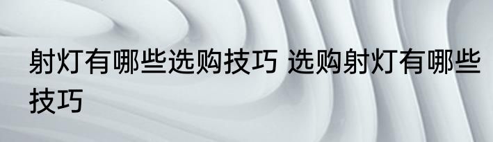 射灯有哪些选购技巧 选购射灯有哪些技巧