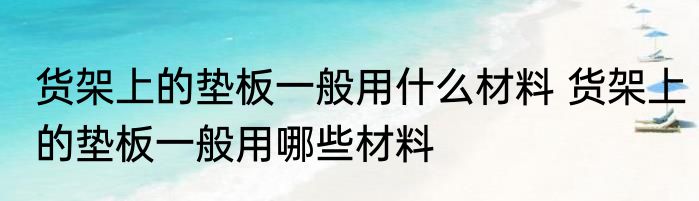 货架上的垫板一般用什么材料 货架上的垫板一般用哪些材料