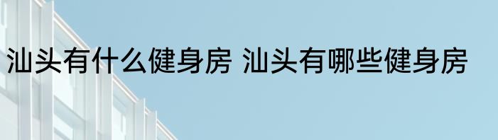 汕头有什么健身房 汕头有哪些健身房