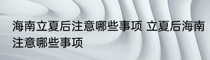 海南立夏后注意哪些事项 立夏后海南注意哪些事项