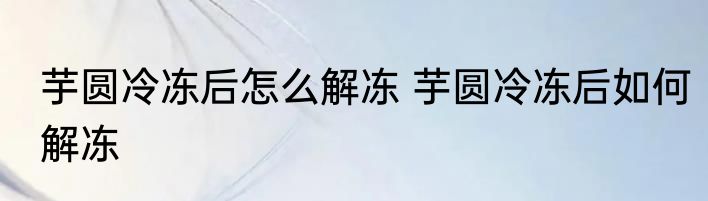 芋圆冷冻后怎么解冻 芋圆冷冻后如何解冻