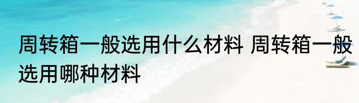 周转箱一般选用什么材料 周转箱一般选用哪种材料