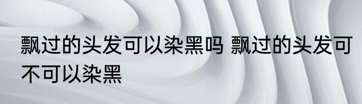 飘过的头发可以染黑吗 飘过的头发可不可以染黑