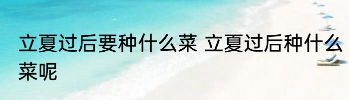立夏过后要种什么菜 立夏过后种什么菜呢