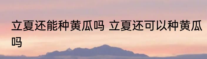 立夏还能种黄瓜吗 立夏还可以种黄瓜吗