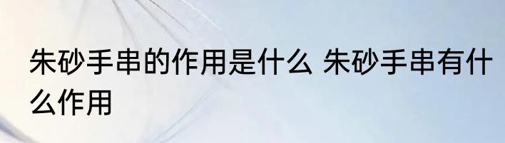 朱砂手串的作用是什么 朱砂手串有什么作用