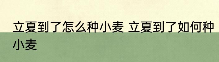 立夏到了怎么种小麦 立夏到了如何种小麦