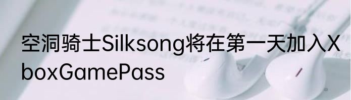 空洞骑士Silksong将在第一天加入XboxGamePass