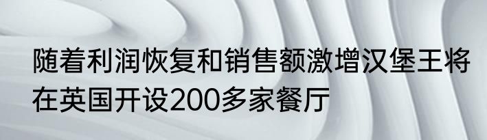 随着利润恢复和销售额激增汉堡王将在英国开设200多家餐厅