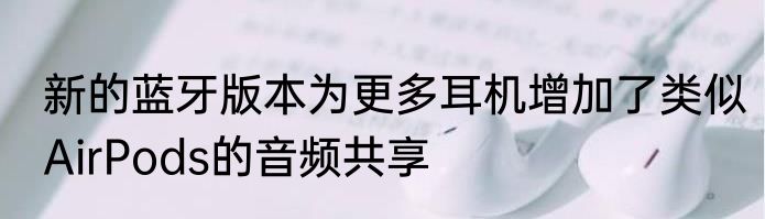 新的蓝牙版本为更多耳机增加了类似AirPods的音频共享