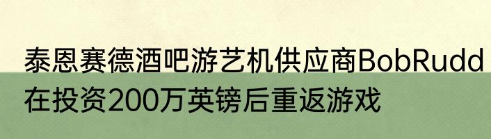泰恩赛德酒吧游艺机供应商BobRudd在投资200万英镑后重返游戏