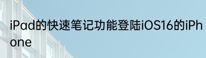 iPad的快速笔记功能登陆iOS16的iPhone