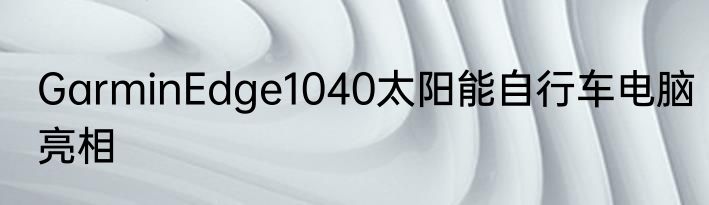 GarminEdge1040太阳能自行车电脑亮相