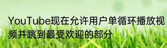 YouTube现在允许用户单循环播放视频并跳到最受欢迎的部分