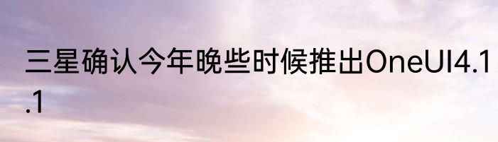 三星确认今年晚些时候推出OneUI4.1.1