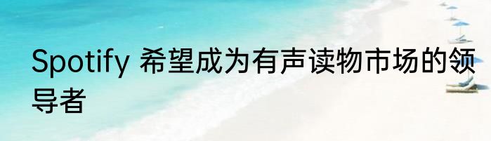 Spotify 希望成为有声读物市场的领导者