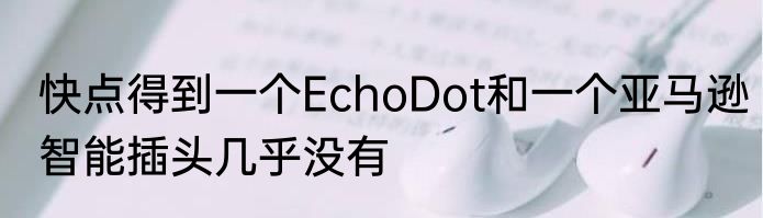 快点得到一个EchoDot和一个亚马逊智能插头几乎没有