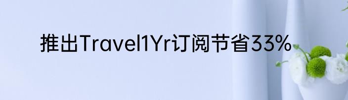 推出Travel1Yr订阅节省33%