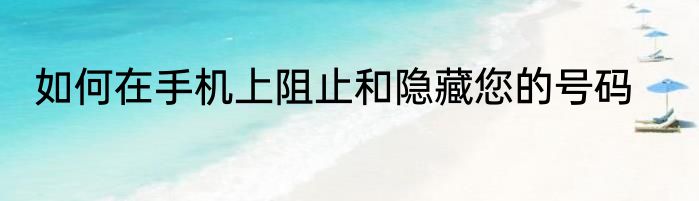 如何在手机上阻止和隐藏您的号码
